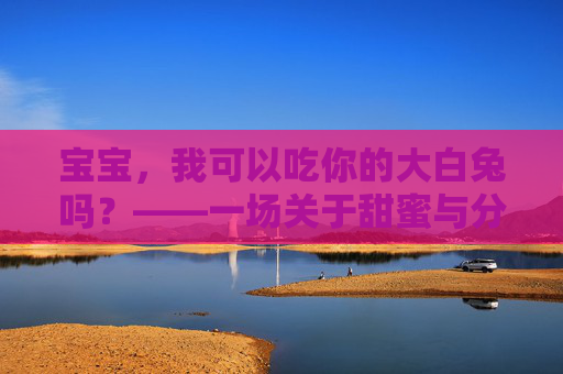宝宝，我可以吃你的大白兔吗？——一场关于甜蜜与分享的童趣对话