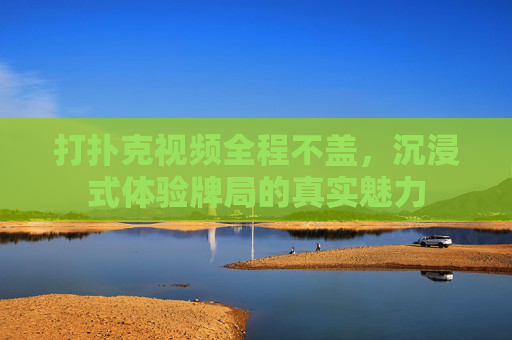 打扑克视频全程不盖，沉浸式体验牌局的真实魅力