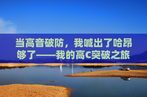 当高音破防，我喊出了哈昂够了——我的高C突破之旅