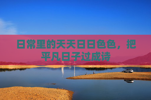 日常里的天天日日色色，把平凡日子过成诗