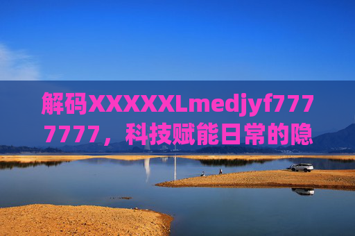 解码XXXXXLmedjyf7777777，科技赋能日常的隐形力量