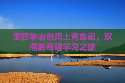 坐在学霸的鸡上背单词，双楠的奇趣学习之旅