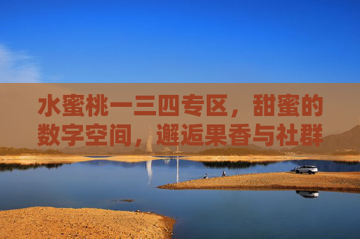 水蜜桃一三四专区，甜蜜的数字空间，邂逅果香与社群的欢乐共鸣