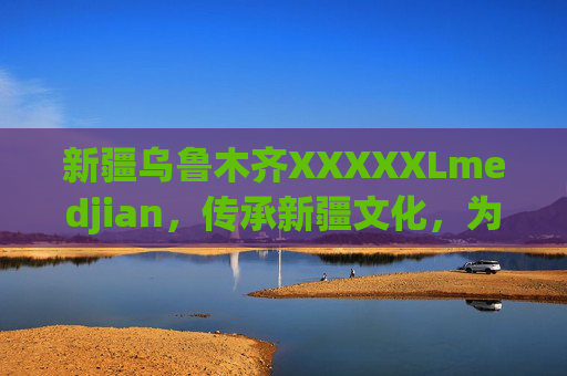 新疆乌鲁木齐XXXXXLmedjian，传承新疆文化，为特殊体型打造专属时尚，满足个性化着装需求