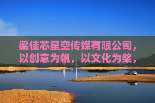 梁佳芯星空传媒有限公司，以创意为帆，以文化为桨，驱动传媒行业创新发展