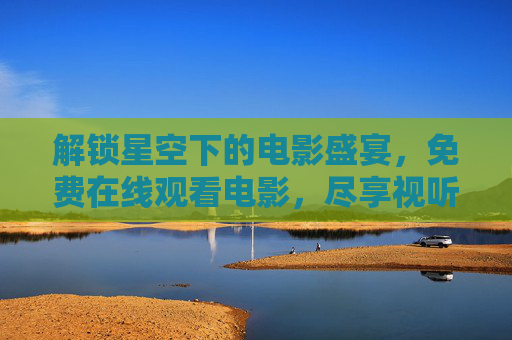 解锁星空下的电影盛宴，免费在线观看电影，尽享视听盛宴