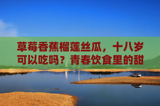 草莓香蕉榴莲丝瓜，十八岁可以吃吗？青春饮食里的甜蜜与挑战