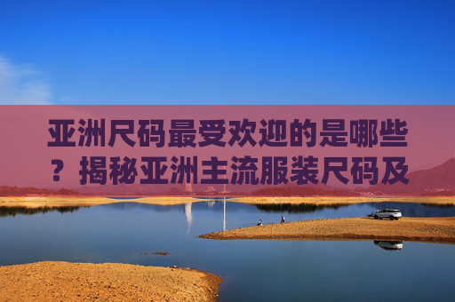 亚洲尺码最受欢迎的是哪些？揭秘亚洲主流服装尺码及适配人群