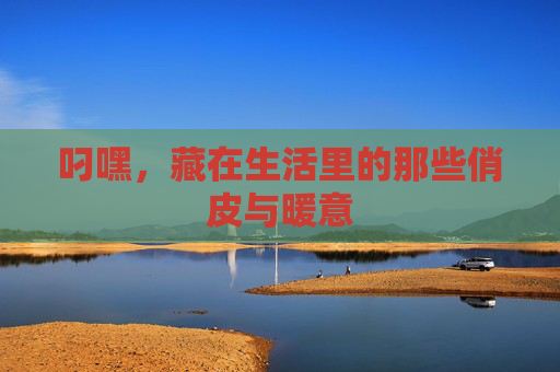 叼嘿，藏在生活里的那些俏皮与暖意