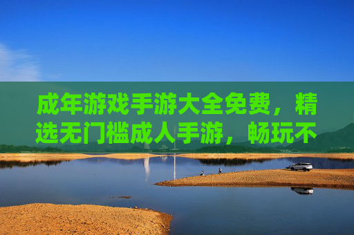 成年游戏手游大全免费，精选无门槛成人手游，畅玩不花钱的趣味世界