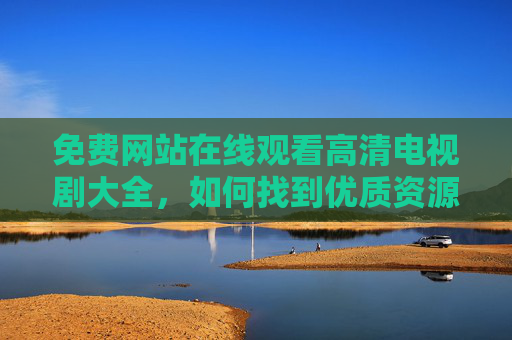 免费网站在线观看高清电视剧大全，如何找到优质资源，畅享追剧盛宴？