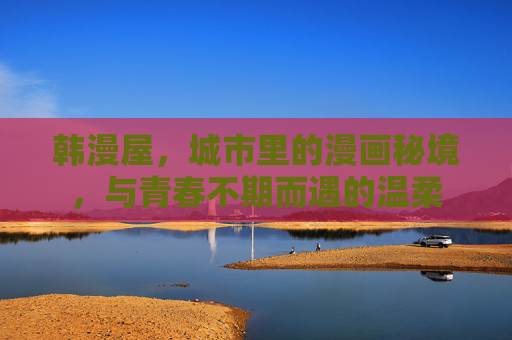 韩漫屋，城市里的漫画秘境，与青春不期而遇的温柔