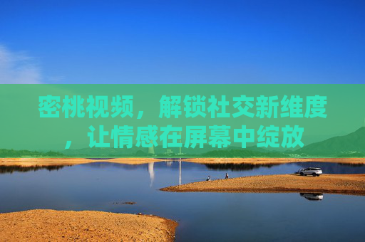 密桃视频，解锁社交新维度，让情感在屏幕中绽放