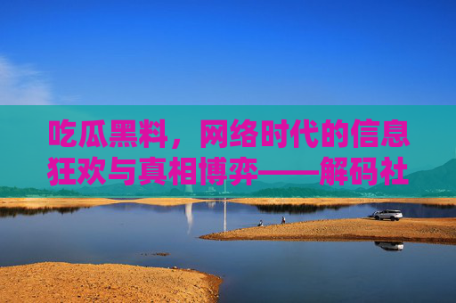 吃瓜黑料，网络时代的信息狂欢与真相博弈——解码社交媒体中的信息风暴