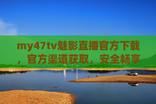 my47tv魅影直播官方下载，官方渠道获取，安全畅享直播乐趣