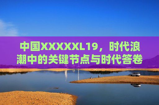 中国XXXXXL19，时代浪潮中的关键节点与时代答卷——解码2019年中国发展的宏大叙事