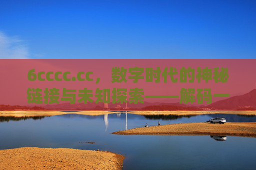 6cccc.cc，数字时代的神秘链接与未知探索——解码一个隐藏在网络中的域名密码