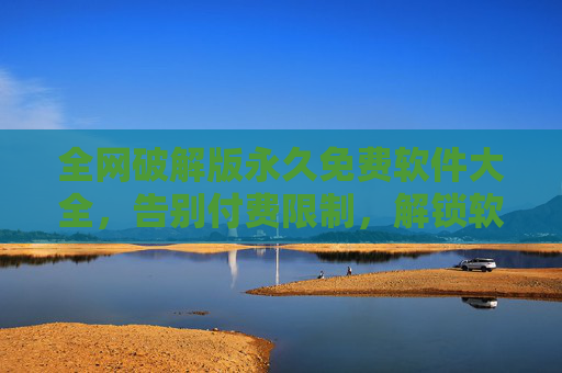 全网破解版永久免费软件大全，告别付费限制，解锁软件全部功能