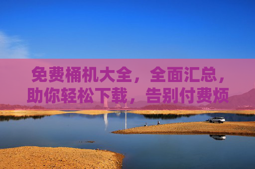 免费桶机大全，全面汇总，助你轻松下载，告别付费烦恼