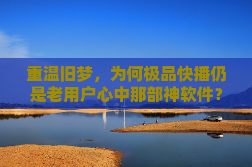 重温旧梦，为何极品快播仍是老用户心中那部神软件？