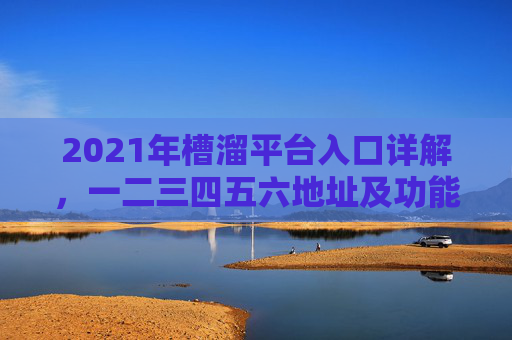 2021年槽溜平台入口详解，一二三四五六地址及功能说明