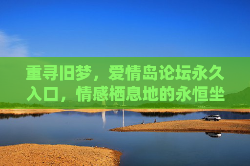 重寻旧梦，爱情岛论坛永久入口，情感栖息地的永恒坐标