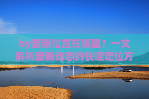 by最新位置在哪里？一文解析最新动态的快速定位方法
