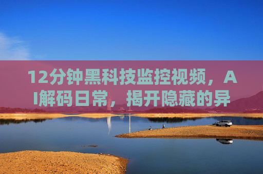 12分钟黑科技监控视频，AI解码日常，揭开隐藏的异常真相
