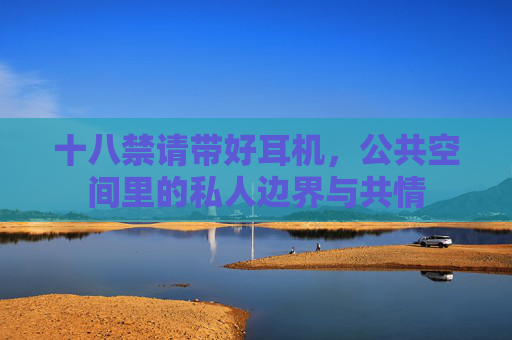 十八禁请带好耳机，公共空间里的私人边界与共情