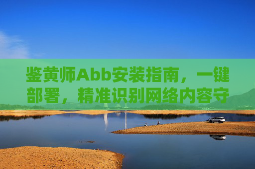 鉴黄师Abb安装指南，一键部署，精准识别网络内容守护清朗网络环境