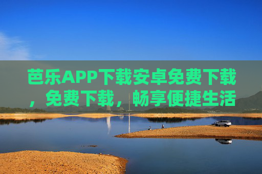芭乐APP下载安卓免费下载，免费下载，畅享便捷生活新体验