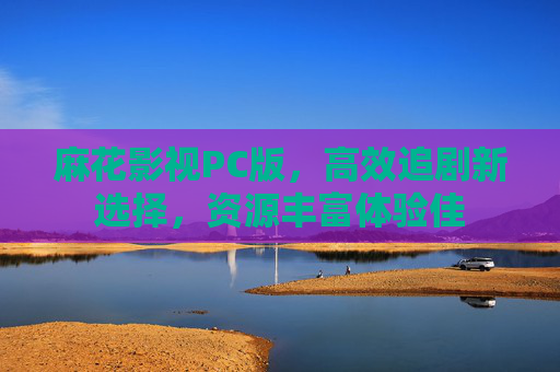 麻花影视PC版，高效追剧新选择，资源丰富体验佳