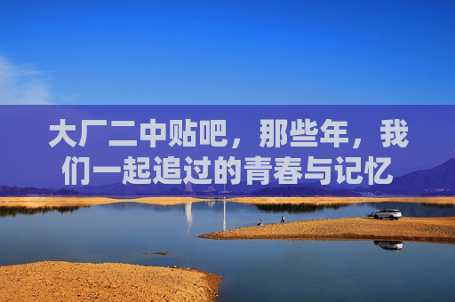 大厂二中贴吧，那些年，我们一起追过的青春与记忆