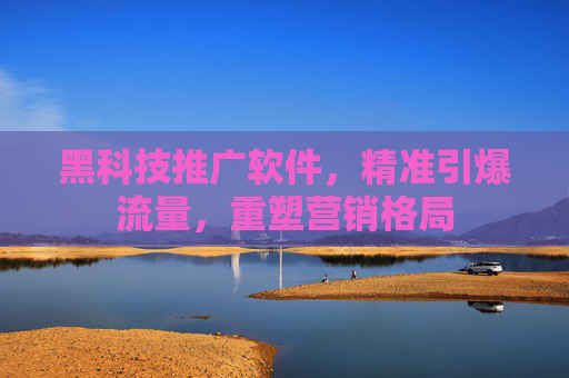 黑科技推广软件，精准引爆流量，重塑营销格局