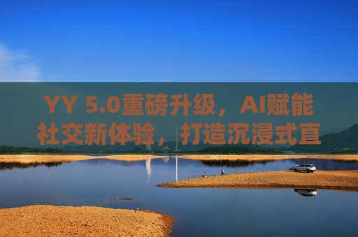 YY 5.0重磅升级，AI赋能社交新体验，打造沉浸式直播生态