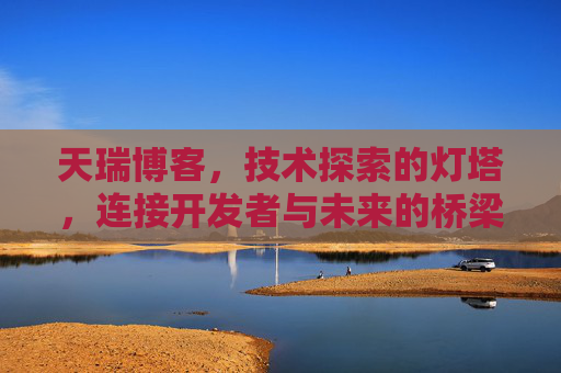天瑞博客，技术探索的灯塔，连接开发者与未来的桥梁