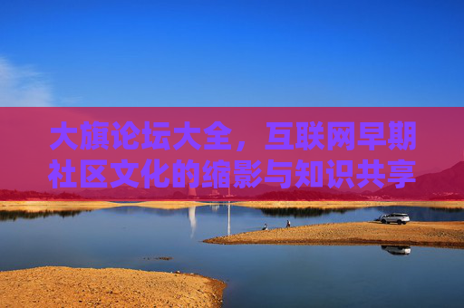 大旗论坛大全，互联网早期社区文化的缩影与知识共享的枢纽