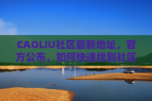 CAOLIU社区最新地址，官方公布，如何快速找到社区服务中心？