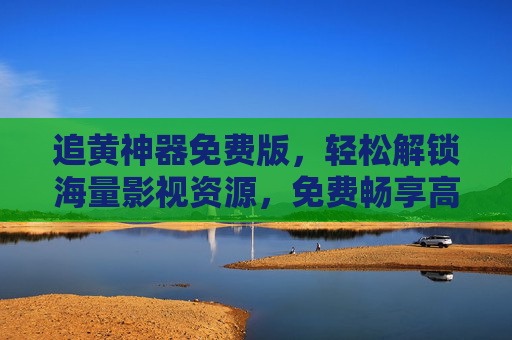 追黄神器免费版，轻松解锁海量影视资源，免费畅享高清追剧体验
