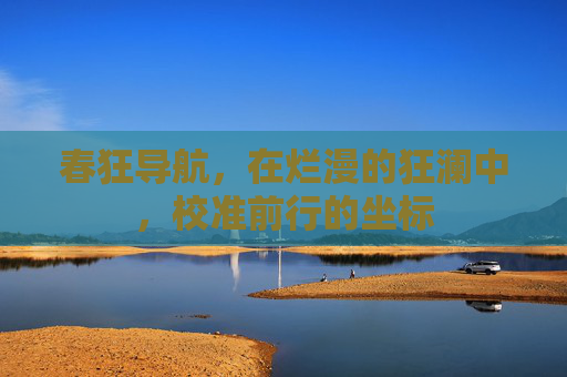 春狂导航，在烂漫的狂澜中，校准前行的坐标