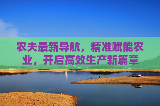 农夫最新导航，精准赋能农业，开启高效生产新篇章