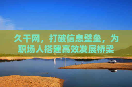 久干网，打破信息壁垒，为职场人搭建高效发展桥梁