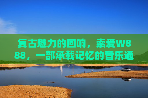 复古魅力的回响，索爱W888，一部承载记忆的音乐通信经典