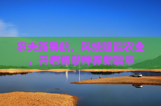 农夫新导航，科技赋能农业，开启智慧种养新篇章