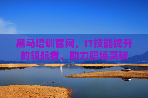 黑马培训官网，IT技能提升的领航者，助力职场突破