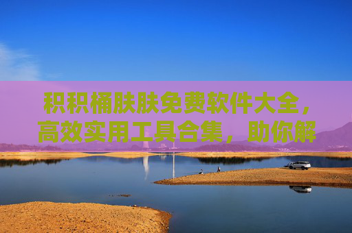 积积桶肤肤免费软件大全，高效实用工具合集，助你解锁数字生活新可能