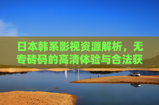 日本韩系影视资源解析，无专砖码的高清体验与合法获取路径