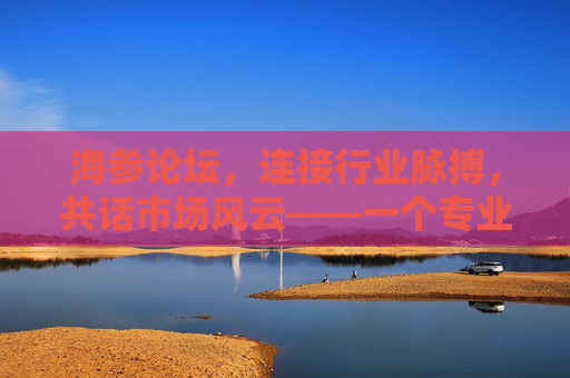 海参论坛，连接行业脉搏，共话市场风云——一个专业海参交流与资源汇聚的平台