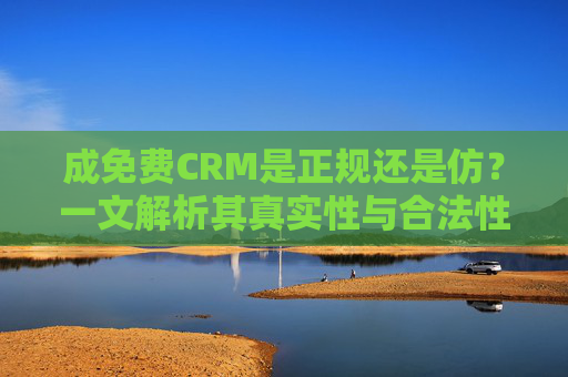 成免费CRM是正规还是仿？一文解析其真实性与合法性