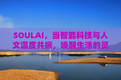SOULAI，当智能科技与人文温度共振，唤醒生活的灵魂